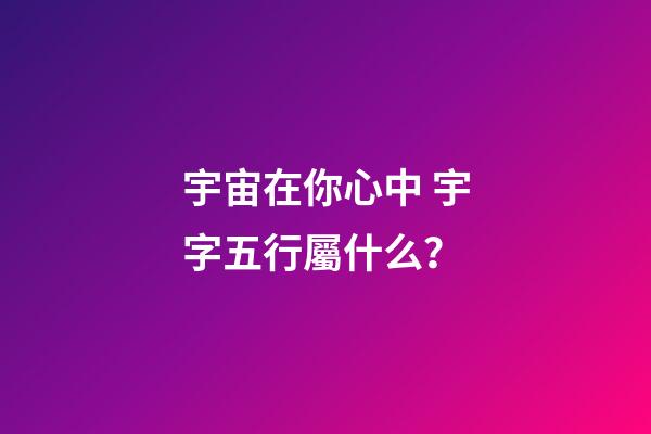 宇宙在你心中 宇字五行屬什么？